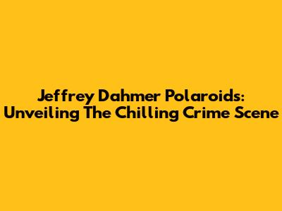 Jeffrey Dahmer Polaroids: Unveiling The Chilling Crime Scene