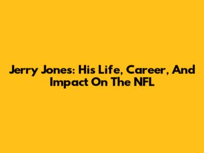 Jerry Jones: His Life, Career, And Impact On The NFL