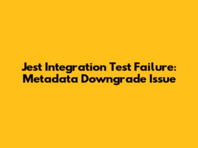 Jest Integration Test Failure: Metadata Downgrade Issue