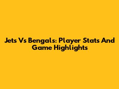 Jets Vs Bengals: Player Stats And Game Highlights