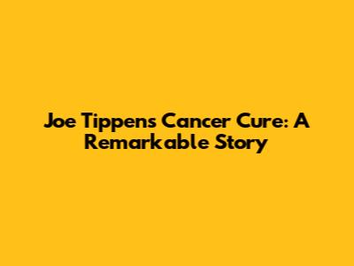 Joe Tippens' Cancer Cure: A Remarkable Story