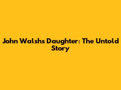 John Walsh's Daughter: The Untold Story