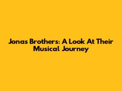 Jonas Brothers: A Look At Their Musical Journey