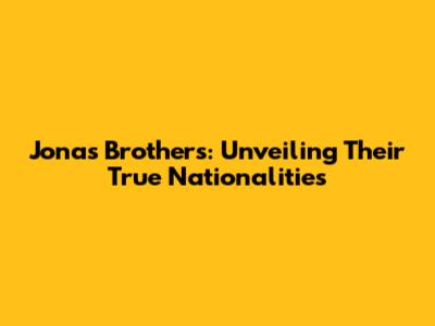Jonas Brothers: Unveiling Their True Nationalities