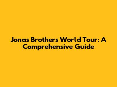 Jonas Brothers World Tour: A Comprehensive Guide