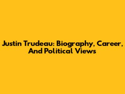 Justin Trudeau: Biography, Career, And Political Views