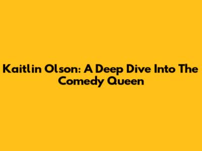 Kaitlin Olson: A Deep Dive Into The Comedy Queen