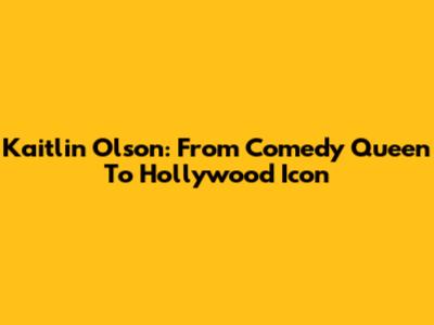 Kaitlin Olson: From Comedy Queen To Hollywood Icon