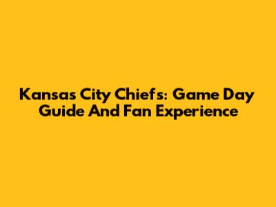 Kansas City Chiefs: Game Day Guide And Fan Experience