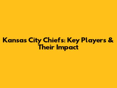 Kansas City Chiefs: Key Players & Their Impact