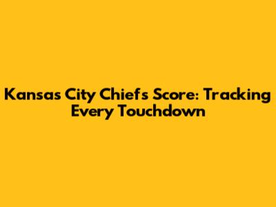 Kansas City Chiefs Score: Tracking Every Touchdown