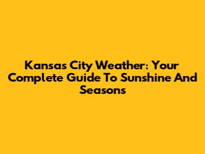 Kansas City Weather: Your Complete Guide To Sunshine And Seasons
