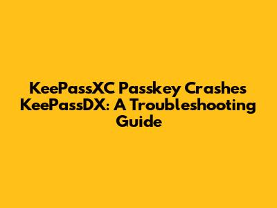 KeePassXC Passkey Crashes KeePassDX: A Troubleshooting Guide