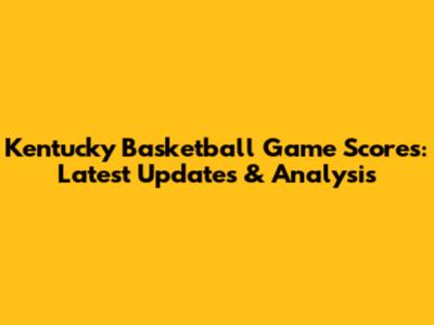 Kentucky Basketball Game Scores: Latest Updates & Analysis