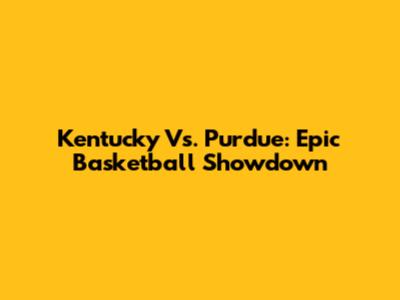 Kentucky Vs. Purdue: Epic Basketball Showdown