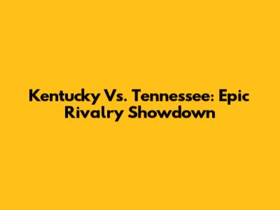 Kentucky Vs. Tennessee: Epic Rivalry Showdown