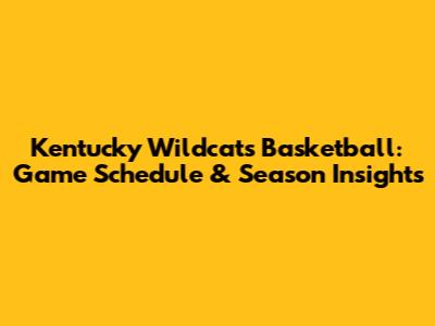Kentucky Wildcats Basketball: Game Schedule & Season Insights