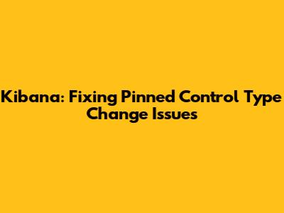 Kibana: Fixing Pinned Control Type Change Issues