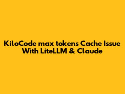 KiloCode `max_tokens` Cache Issue With LiteLLM & Claude