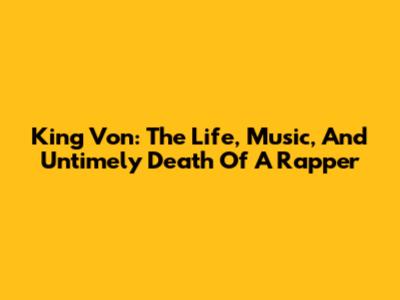 King Von: The Life, Music, And Untimely Death Of A Rapper