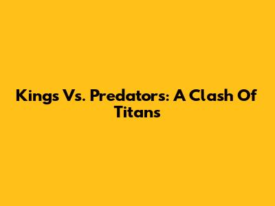 Kings Vs. Predators: A Clash Of Titans