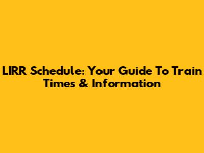 LIRR Schedule: Your Guide To Train Times & Information