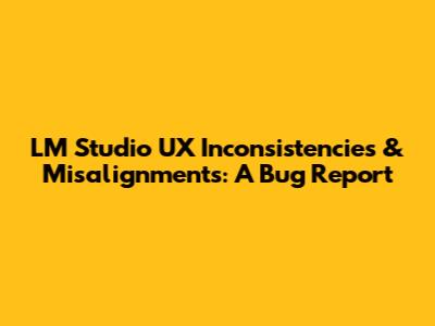 LM Studio UX Inconsistencies & Misalignments: A Bug Report