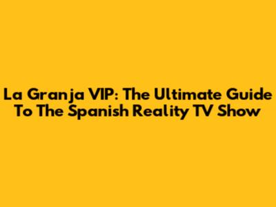 La Granja VIP: The Ultimate Guide To The Spanish Reality TV Show