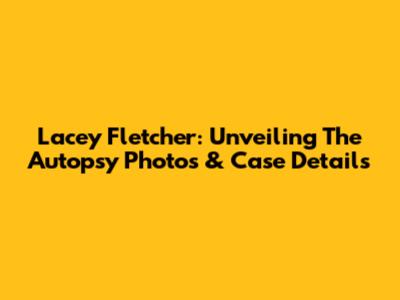 Lacey Fletcher: Unveiling The Autopsy Photos & Case Details