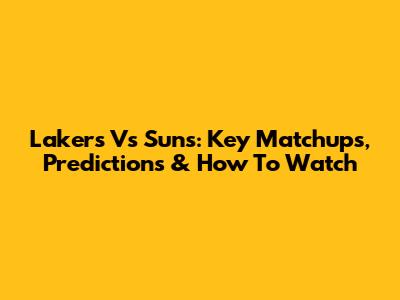 Lakers Vs Suns: Key Matchups, Predictions & How To Watch