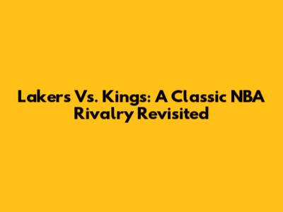 Lakers Vs. Kings: A Classic NBA Rivalry Revisited