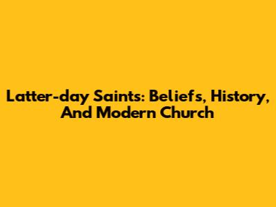 Latter-day Saints: Beliefs, History, And Modern Church