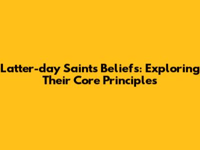 Latter-day Saints Beliefs: Exploring Their Core Principles