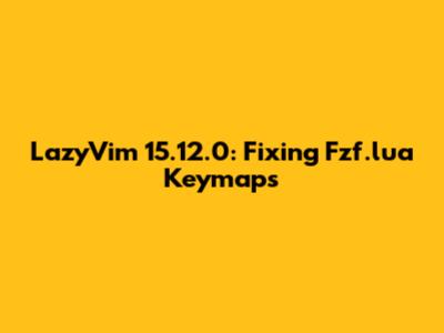 LazyVim 15.12.0: Fixing Fzf.lua Keymaps
