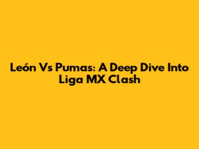 León Vs Pumas: A Deep Dive Into Liga MX Clash