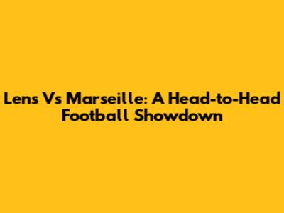 Lens Vs Marseille: A Head-to-Head Football Showdown