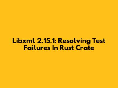 Libxml 2.15.1: Resolving Test Failures In Rust Crate