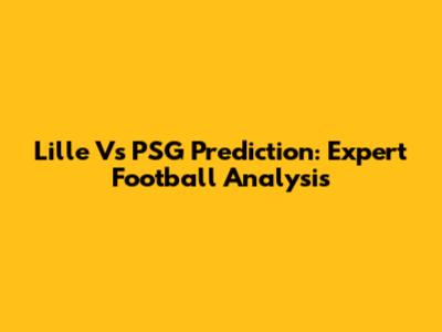 Lille Vs PSG Prediction: Expert Football Analysis