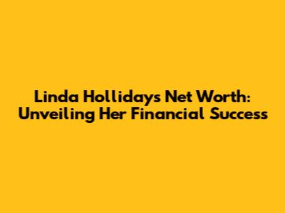 Linda Holliday's Net Worth: Unveiling Her Financial Success