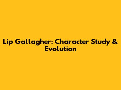 Lip Gallagher: Character Study & Evolution