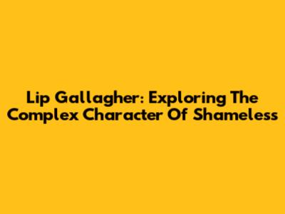 Lip Gallagher: Exploring The Complex Character Of Shameless