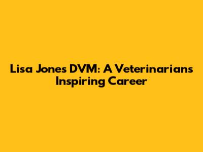 Lisa Jones DVM: A Veterinarian's Inspiring Career