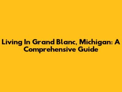 Living In Grand Blanc, Michigan: A Comprehensive Guide