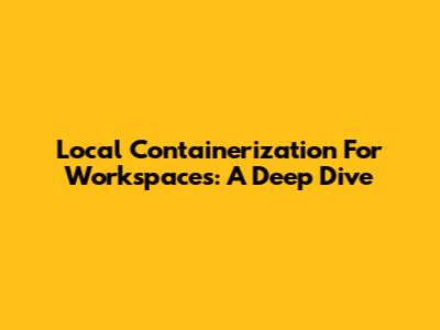 Local Containerization For Workspaces: A Deep Dive