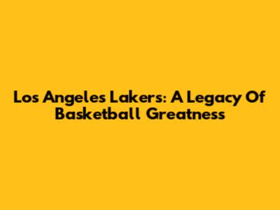 Los Angeles Lakers: A Legacy Of Basketball Greatness