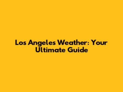 Los Angeles Weather: Your Ultimate Guide