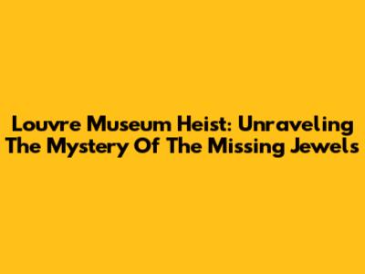 Louvre Museum Heist: Unraveling The Mystery Of The Missing Jewels
