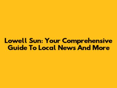 Lowell Sun: Your Comprehensive Guide To Local News And More