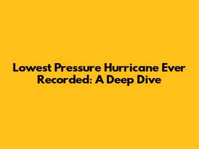 Lowest Pressure Hurricane Ever Recorded: A Deep Dive