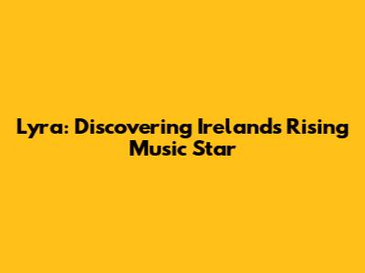 Lyra: Discovering Ireland's Rising Music Star